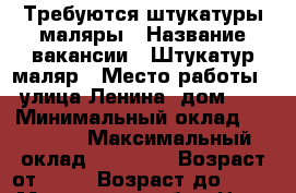 Требуются штукатуры маляры › Название вакансии ­ Штукатур маляр › Место работы ­ улица Ленина, дом 13 › Минимальный оклад ­ 30 000 › Максимальный оклад ­ 30 000 › Возраст от ­ 21 › Возраст до ­ 60 - Московская обл., Наро-Фоминский р-н, Наро-Фоминск г. Работа » Вакансии   